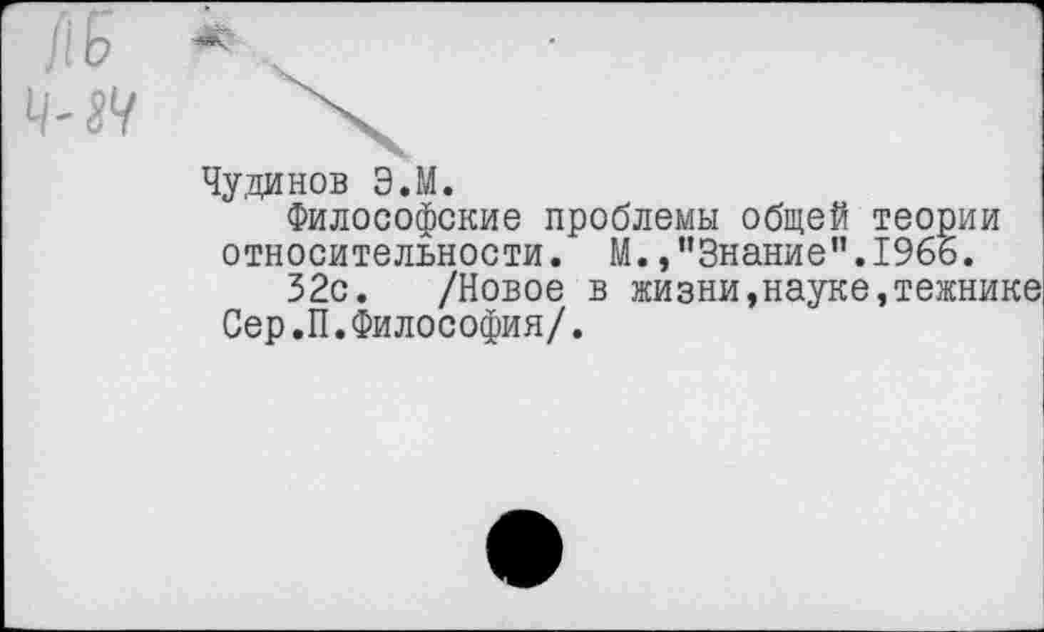 ﻿Чуданов Э.М.
Философские проблемы общей теории относительности. М.»"Знание".1966.
32с. /Новое в жизни,науке,тежнике Сер.П.Философия/.